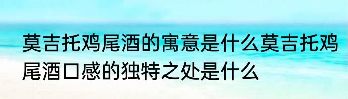 莫吉托鸡尾酒的寓意是什么莫吉托鸡尾酒口感的独特之处是什么