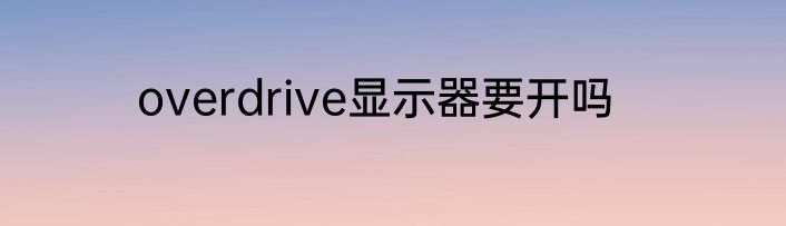 overdrive显示器要开吗