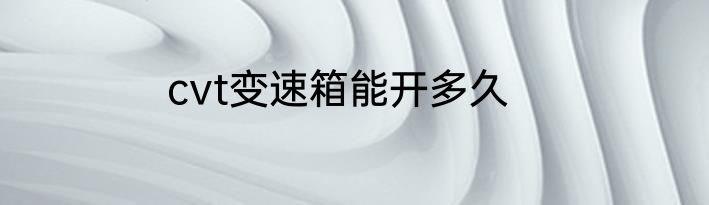 cvt变速箱能开多久