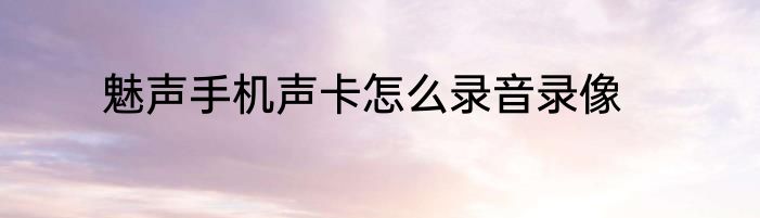 魅声手机声卡怎么录音录像