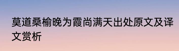 莫道桑榆晚为霞尚满天出处原文及译文赏析