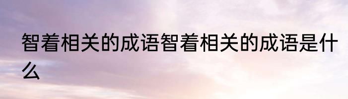 智着相关的成语智着相关的成语是什么