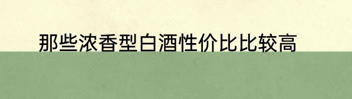 那些浓香型白酒性价比比较高