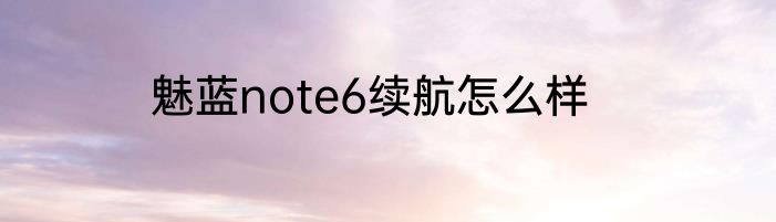 魅蓝note6续航怎么样