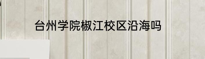 台州学院椒江校区沿海吗