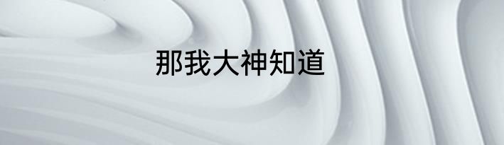 那我大神知道
