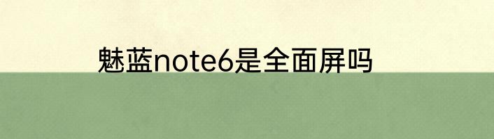 魅蓝note6是全面屏吗