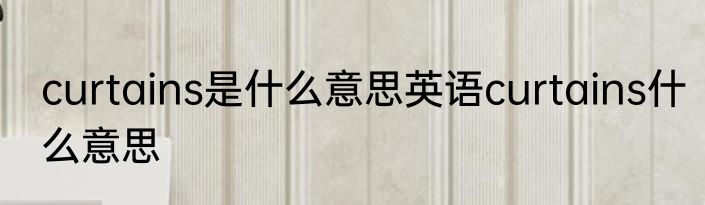 curtains是什么意思英语curtains什么意思