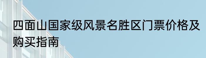 四面山国家级风景名胜区门票价格及购买指南
