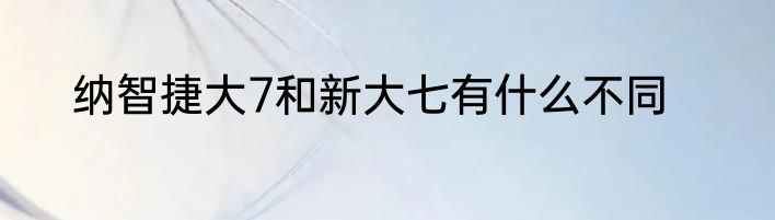 纳智捷大7和新大七有什么不同