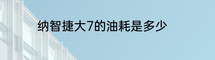 纳智捷大7的油耗是多少