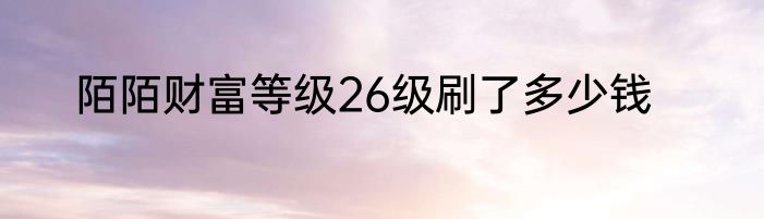 陌陌财富等级26级刷了多少钱
