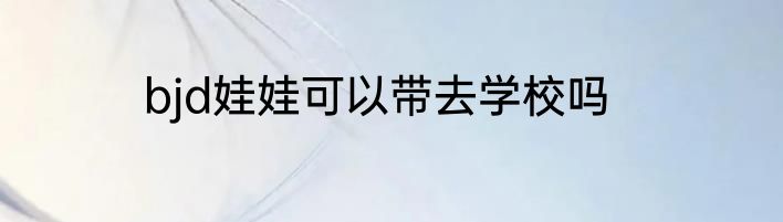 bjd娃娃可以带去学校吗