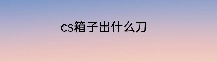 cs箱子出什么刀
