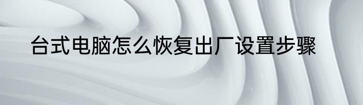 台式电脑怎么恢复出厂设置步骤