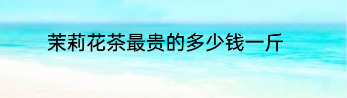 茉莉花茶最贵的多少钱一斤