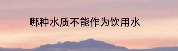 哪种水质不能作为饮用水