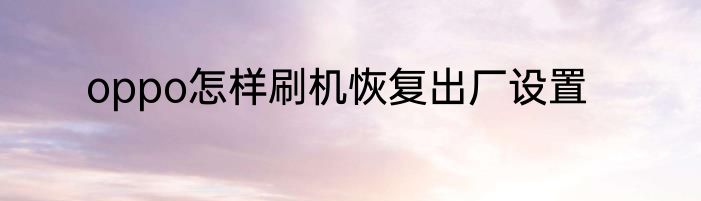 oppo怎样刷机恢复出厂设置