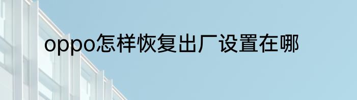 oppo怎样恢复出厂设置在哪