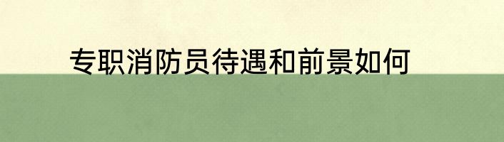 专职消防员待遇和前景如何