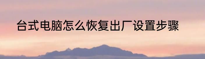 台式电脑怎么恢复出厂设置步骤