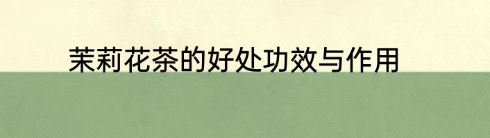 茉莉花茶的好处功效与作用