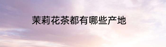 茉莉花茶都有哪些产地