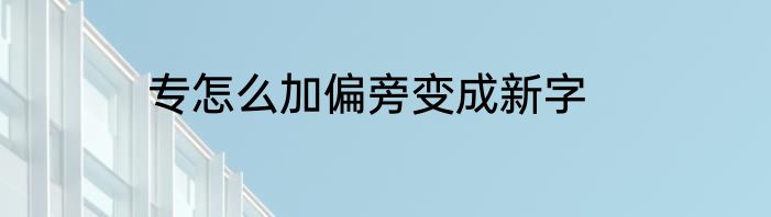 专怎么加偏旁变成新字
