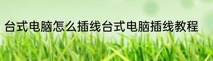 台式电脑怎么插线台式电脑插线教程