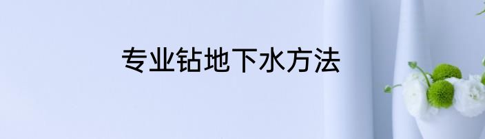 专业钻地下水方法