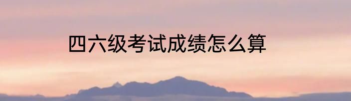 四六级考试成绩怎么算