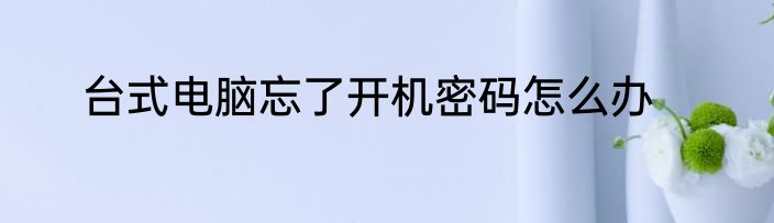 台式电脑忘了开机密码怎么办