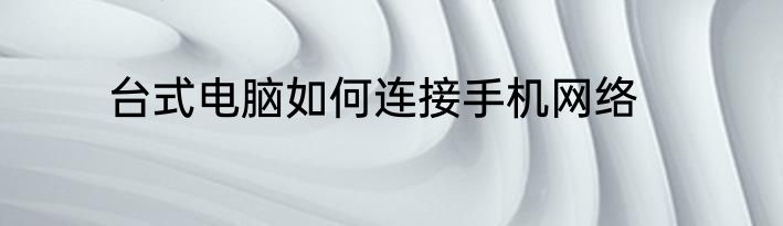 台式电脑如何连接手机网络