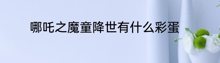 哪吒之魔童降世有什么彩蛋