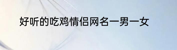 好听的吃鸡情侣网名一男一女
