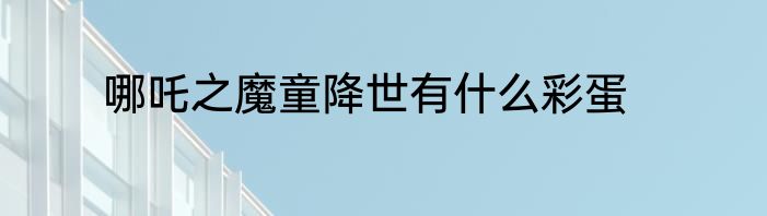 哪吒之魔童降世有什么彩蛋