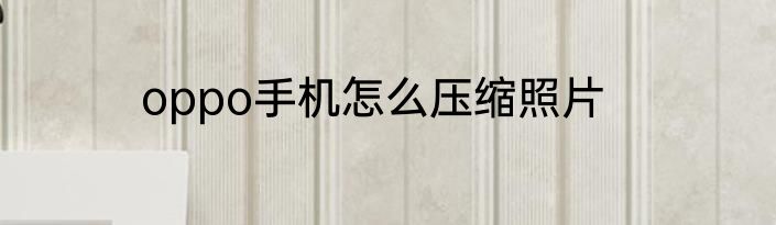 oppo手机怎么压缩照片