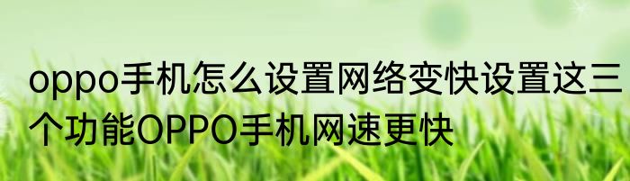 oppo手机怎么设置网络变快设置这三个功能OPPO手机网速更快