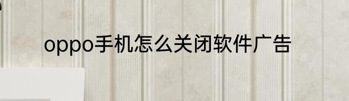 oppo手机怎么关闭软件广告