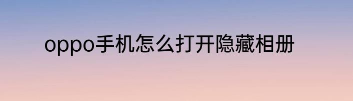 oppo手机怎么打开隐藏相册