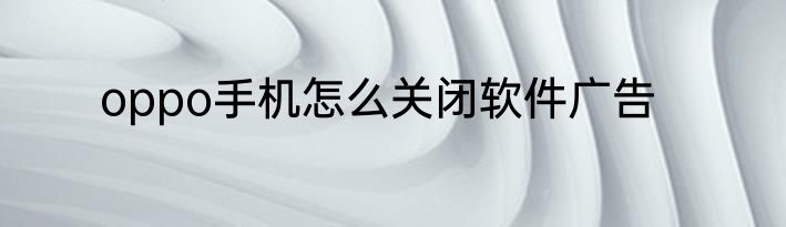 oppo手机怎么关闭软件广告