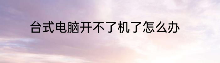 台式电脑开不了机了怎么办