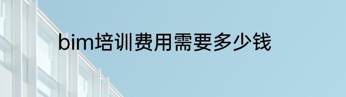 bim培训费用需要多少钱