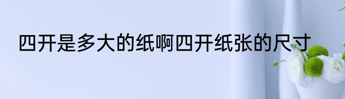 四开是多大的纸啊四开纸张的尺寸