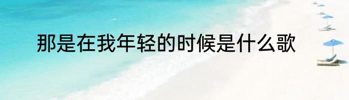 那是在我年轻的时候是什么歌