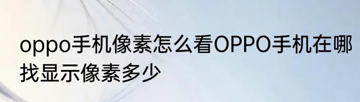 oppo手机像素怎么看OPPO手机在哪找显示像素多少