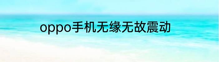 oppo手机无缘无故震动