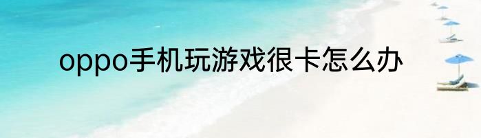 oppo手机玩游戏很卡怎么办