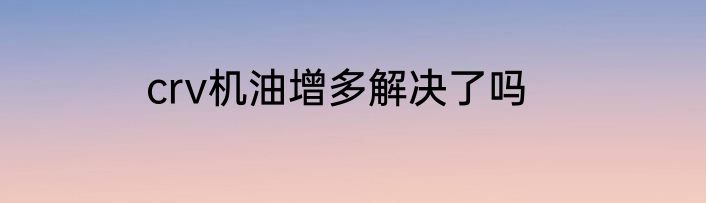 crv机油增多解决了吗