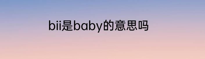 bii是baby的意思吗